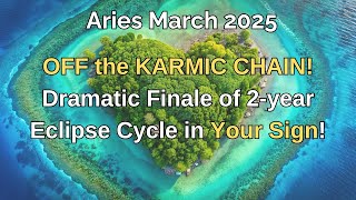 Aries March 2025. OFF the KARMIC CHAIN! Dramatic Finale of 2-year Eclipse Cycle in Your Sign!