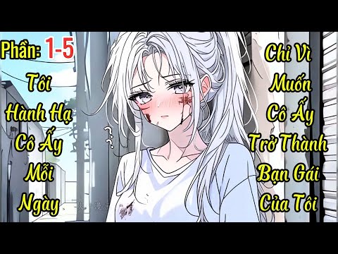 Phần 1-5 | Tôi Hành Hạ Cô Ấy Mỗi Ngày , Chỉ Vì Tôi Muốn Cô Ấy Trở Thành Bạn Gái Của Tôi