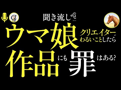 【聞き流し】クリエイターがわるいことしたら、かこ作品にも罪はあるの？ (ウマ娘、アニソン作曲家を逮捕など)